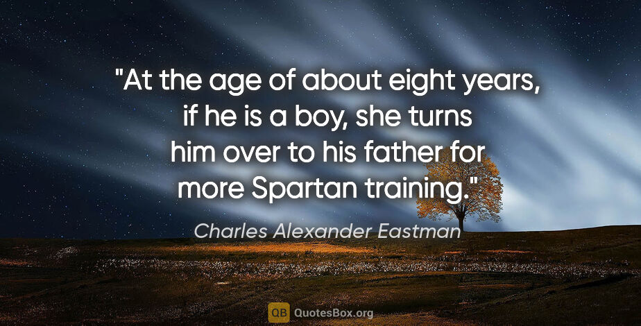 Charles Alexander Eastman quote: "At the age of about eight years, if he is a boy, she turns him..."