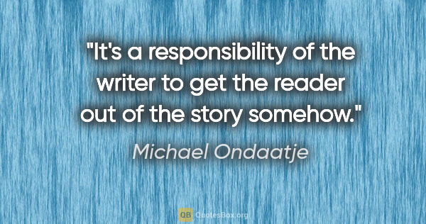 Michael Ondaatje quote: "It's a responsibility of the writer to get the reader out of..."