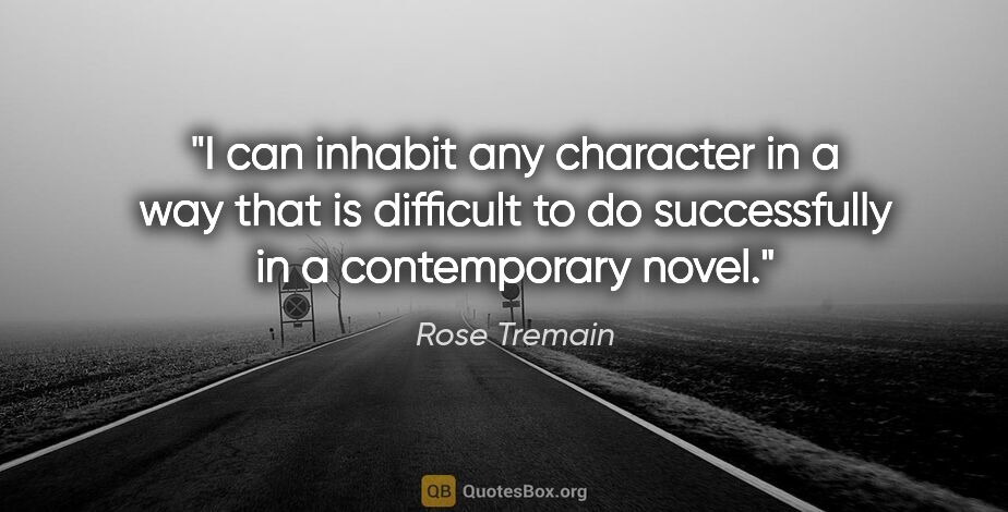 Rose Tremain quote: "I can inhabit any character in a way that is difficult to do..."