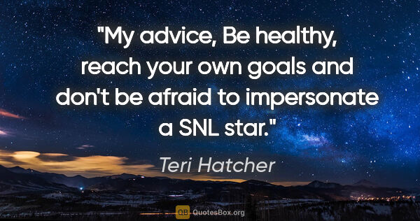 Teri Hatcher quote: "My advice, Be healthy, reach your own goals and don't be..."