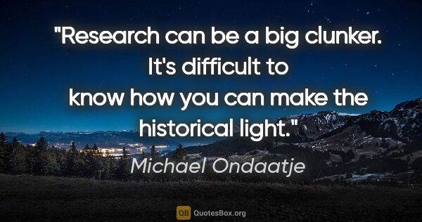 Michael Ondaatje quote: "Research can be a big clunker. It's difficult to know how you..."