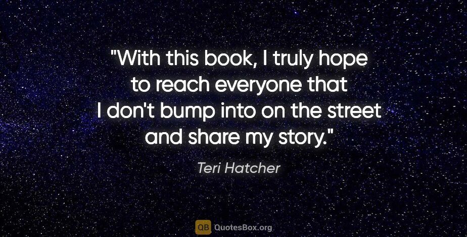 Teri Hatcher quote: "With this book, I truly hope to reach everyone that I don't..."