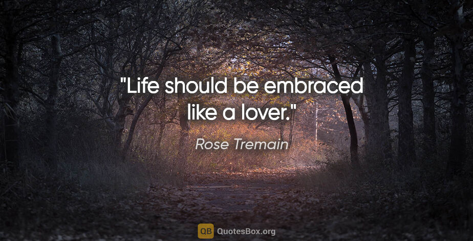 Rose Tremain quote: "Life should be embraced like a lover."