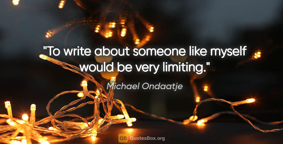 Michael Ondaatje quote: "To write about someone like myself would be very limiting."