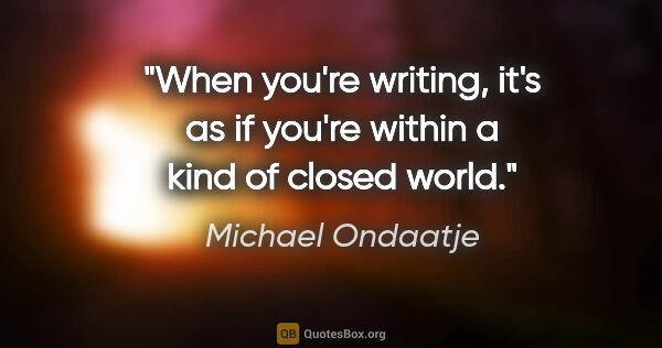 Michael Ondaatje quote: "When you're writing, it's as if you're within a kind of closed..."