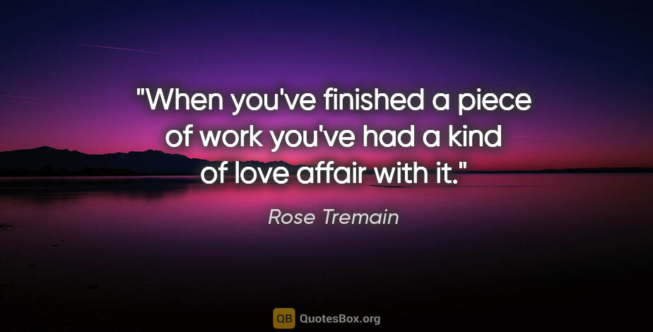 Rose Tremain quote: "When you've finished a piece of work you've had a kind of love..."