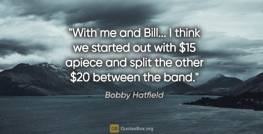 Bobby Hatfield quote: "With me and Bill... I think we started out with $15 apiece and..."