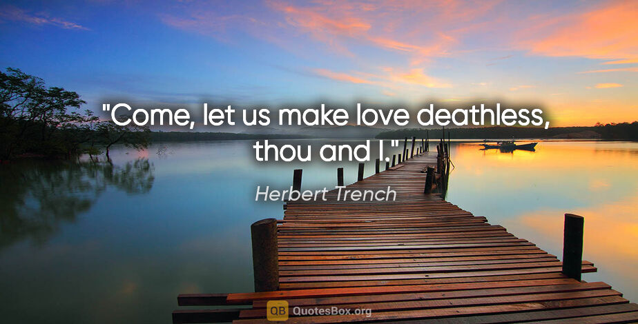 Herbert Trench quote: "Come, let us make love deathless, thou and I."