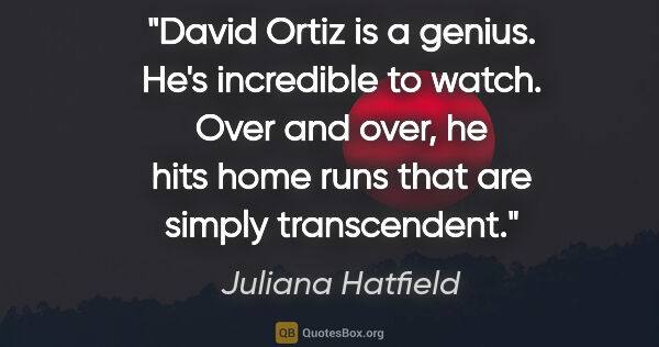 Juliana Hatfield quote: "David Ortiz is a genius. He's incredible to watch. Over and..."