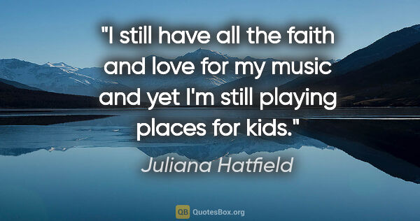 Juliana Hatfield quote: "I still have all the faith and love for my music and yet I'm..."