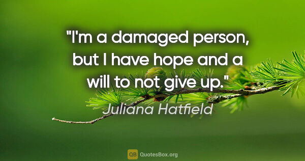 Juliana Hatfield quote: "I'm a damaged person, but I have hope and a will to not give up."