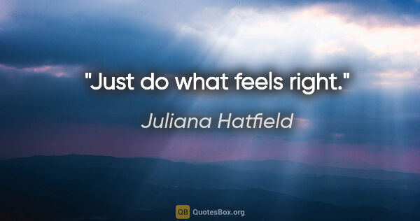 Juliana Hatfield quote: "Just do what feels right."