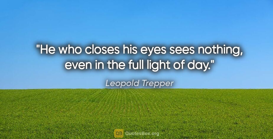 Leopold Trepper quote: "He who closes his eyes sees nothing, even in the full light of..."