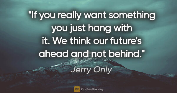 Jerry Only quote: "If you really want something you just hang with it. We think..."