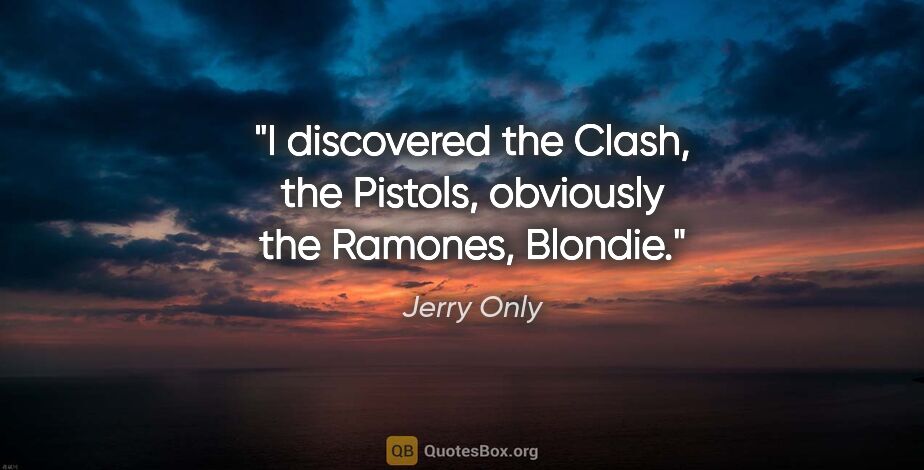 Jerry Only quote: "I discovered the Clash, the Pistols, obviously the Ramones,..."