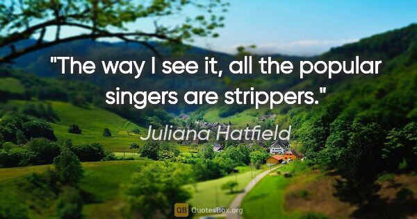Juliana Hatfield quote: "The way I see it, all the popular singers are strippers."