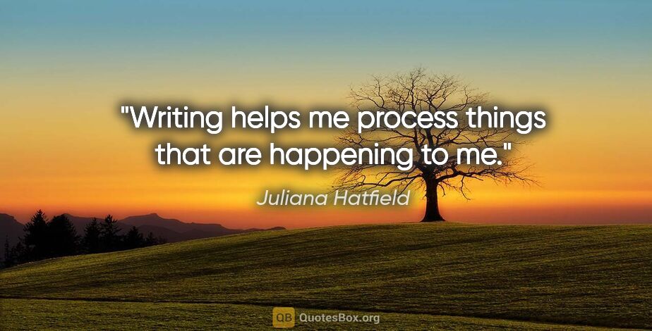 Juliana Hatfield quote: "Writing helps me process things that are happening to me."