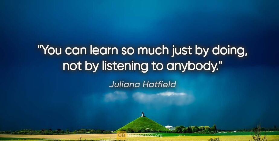 Juliana Hatfield quote: "You can learn so much just by doing, not by listening to anybody."