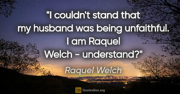 Raquel Welch quote: "I couldn't stand that my husband was being unfaithful. I am..."