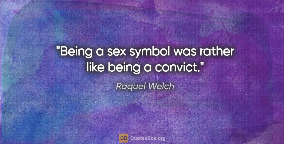 Raquel Welch quote: "Being a sex symbol was rather like being a convict."
