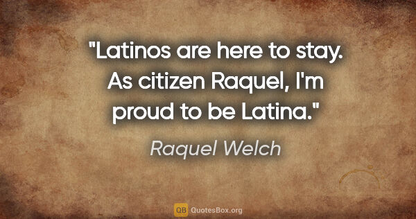 Raquel Welch quote: "Latinos are here to stay. As citizen Raquel, I'm proud to be..."