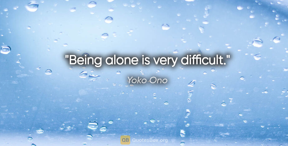 Yoko Ono quote: "Being alone is very difficult."
