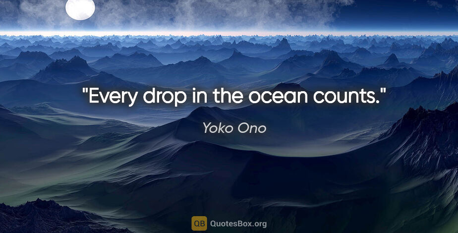Yoko Ono quote: "Every drop in the ocean counts."