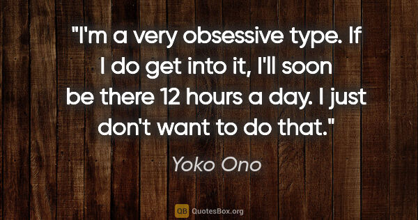 Yoko Ono quote: "I'm a very obsessive type. If I do get into it, I'll soon be..."
