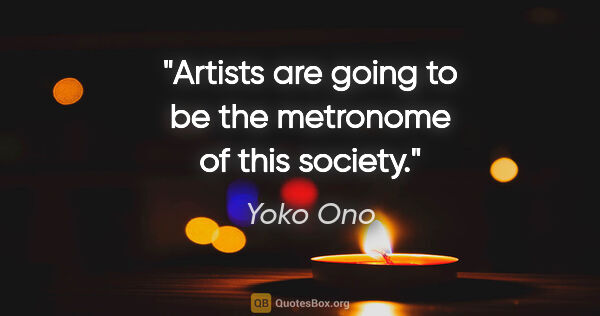 Yoko Ono quote: "Artists are going to be the metronome of this society."