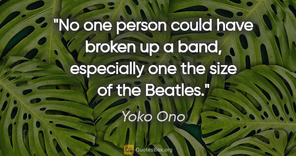 Yoko Ono quote: "No one person could have broken up a band, especially one the..."