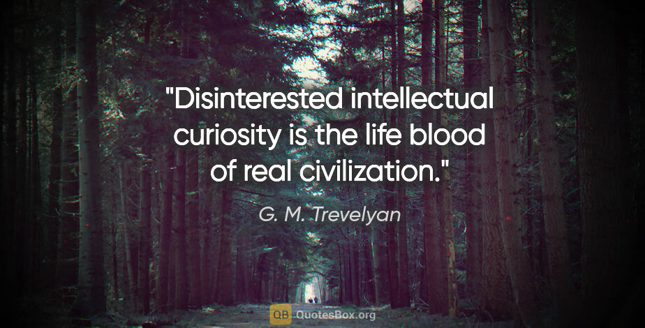 G. M. Trevelyan quote: "Disinterested intellectual curiosity is the life blood of real..."