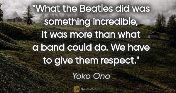 Yoko Ono quote: "What the Beatles did was something incredible, it was more..."