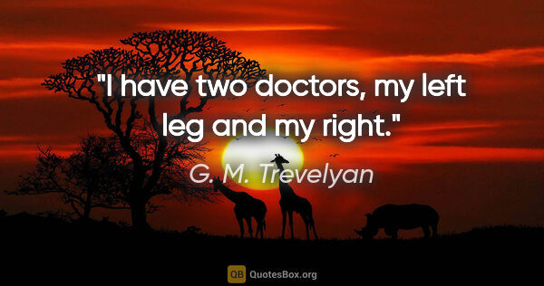 G. M. Trevelyan quote: "I have two doctors, my left leg and my right."