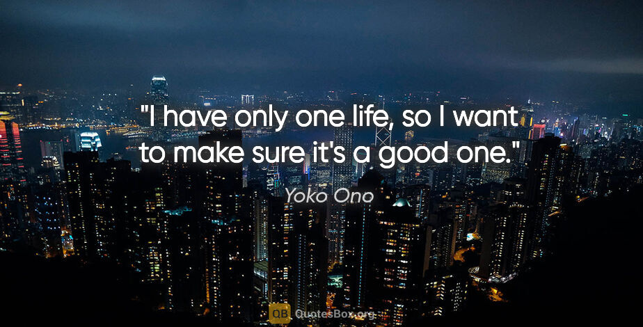 Yoko Ono quote: "I have only one life, so I want to make sure it's a good one."