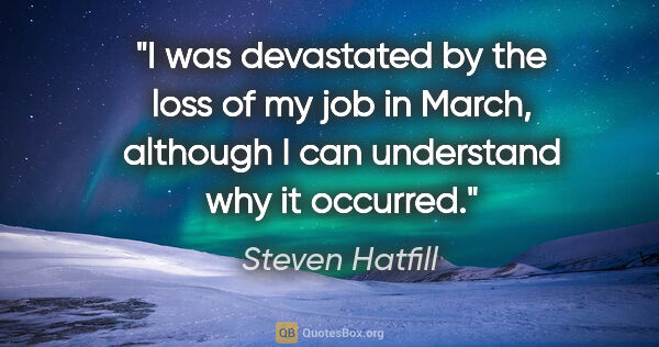 Steven Hatfill quote: "I was devastated by the loss of my job in March, although I..."