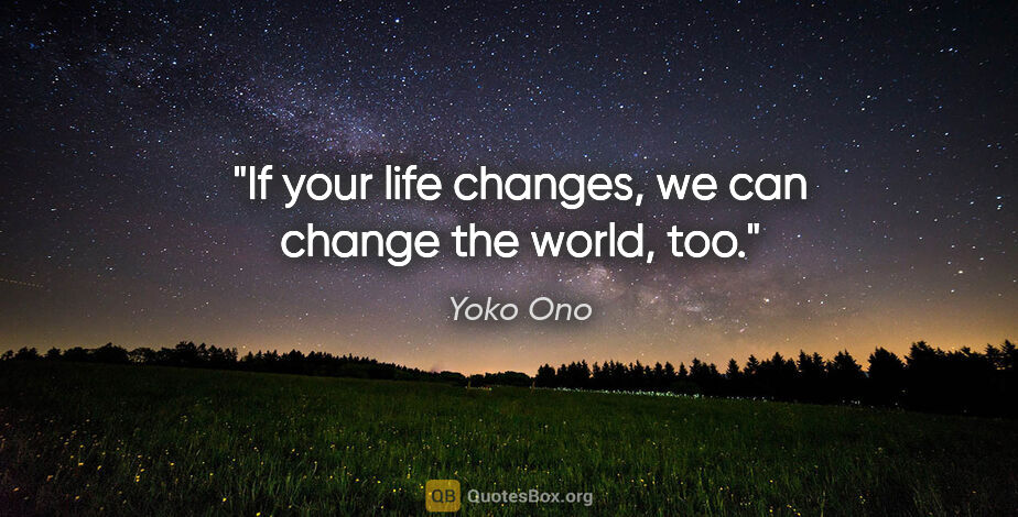 Yoko Ono quote: "If your life changes, we can change the world, too."