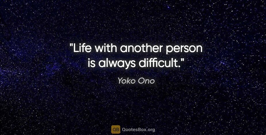 Yoko Ono quote: "Life with another person is always difficult."