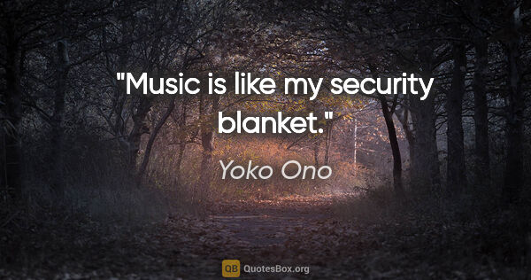 Yoko Ono quote: "Music is like my security blanket."