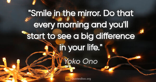 Yoko Ono quote: "Smile in the mirror. Do that every morning and you'll start to..."