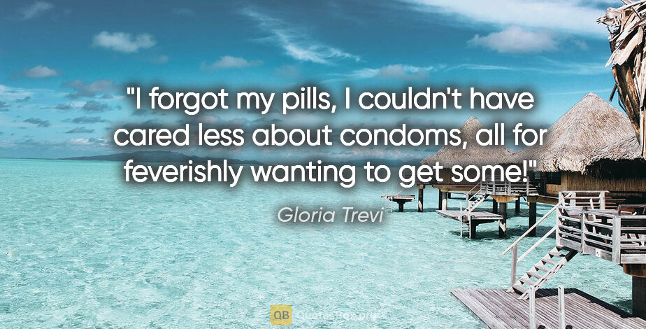 Gloria Trevi quote: "I forgot my pills, I couldn't have cared less about condoms,..."