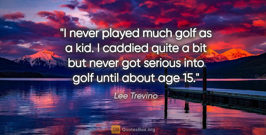 Lee Trevino quote: "I never played much golf as a kid. I caddied quite a bit but..."