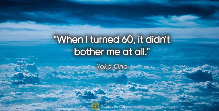 Yoko Ono quote: "When I turned 60, it didn't bother me at all."