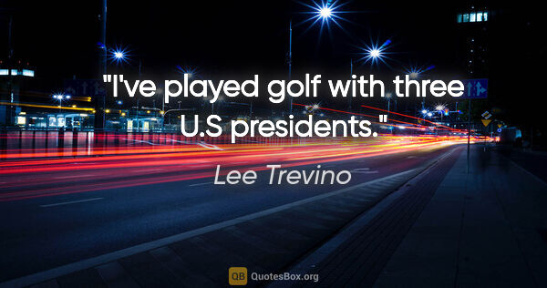 Lee Trevino quote: "I've played golf with three U.S presidents."