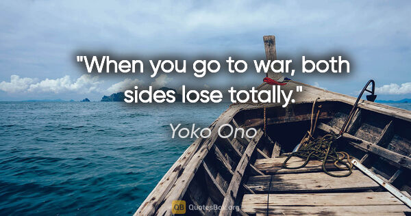 Yoko Ono quote: "When you go to war, both sides lose totally."