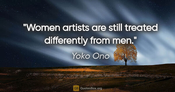 Yoko Ono quote: "Women artists are still treated differently from men."