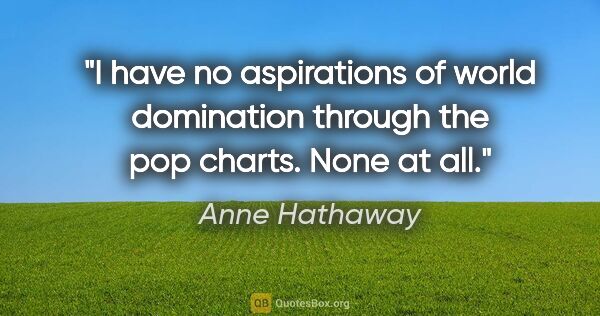Anne Hathaway quote: "I have no aspirations of world domination through the pop..."