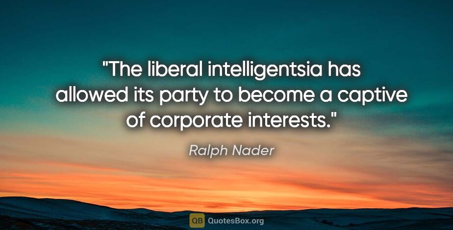 Ralph Nader quote: "The liberal intelligentsia has allowed its party to become a..."