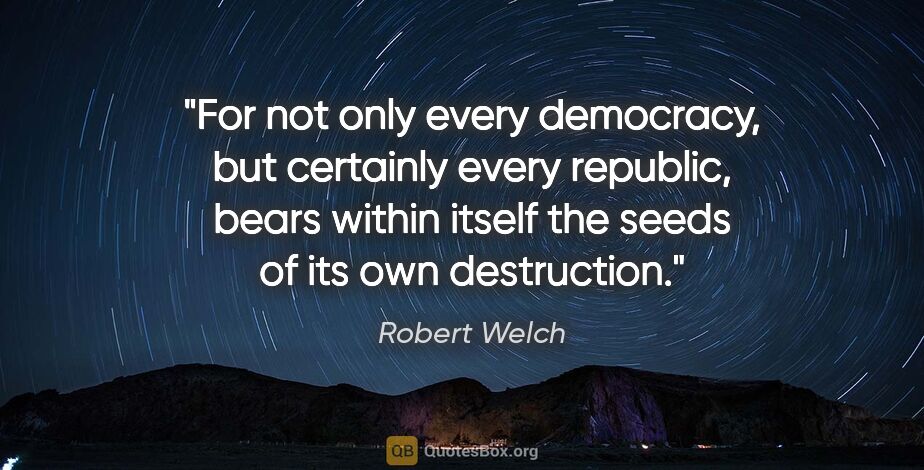Robert Welch quote: "For not only every democracy, but certainly every republic,..."