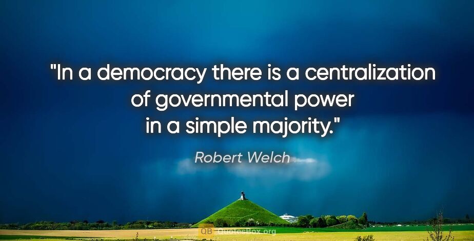 Robert Welch quote: "In a democracy there is a centralization of governmental power..."