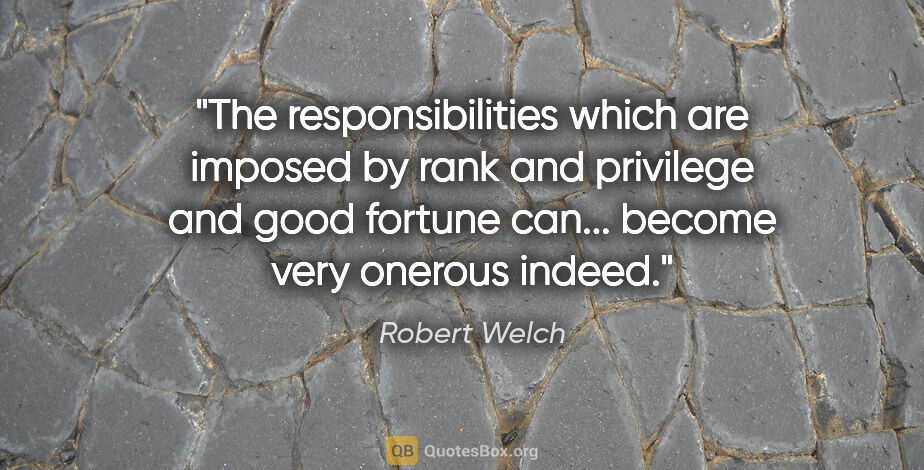 Robert Welch quote: "The responsibilities which are imposed by rank and privilege..."